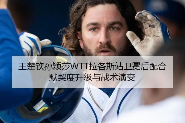 王楚钦孙颖莎WTT拉各斯站卫冕后配合默契度升级与战术演变