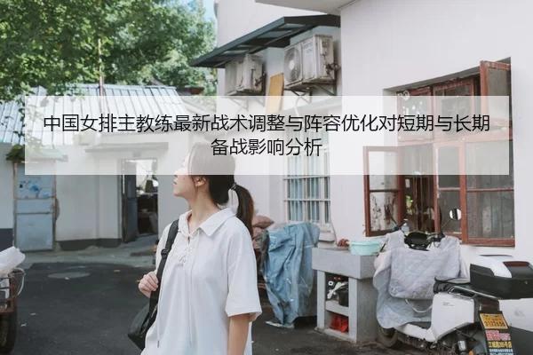 中国女排主教练最新战术调整与阵容优化对短期与长期备战影响分析