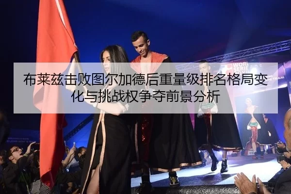 布莱兹击败图尔加德后重量级排名格局变化与挑战权争夺前景分析