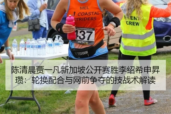 陈清晨贾一凡新加坡公开赛胜李绍希申昇瓒：轮换配合与网前争夺的技战术解读